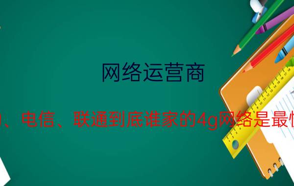 网络运营商 移动、电信、联通到底谁家的4g网络是最快的？